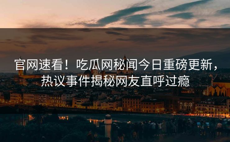 官网速看！吃瓜网秘闻今日重磅更新，热议事件揭秘网友直呼过瘾