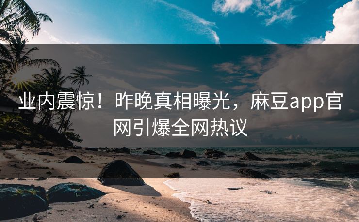 业内震惊！昨晚真相曝光，麻豆app官网引爆全网热议