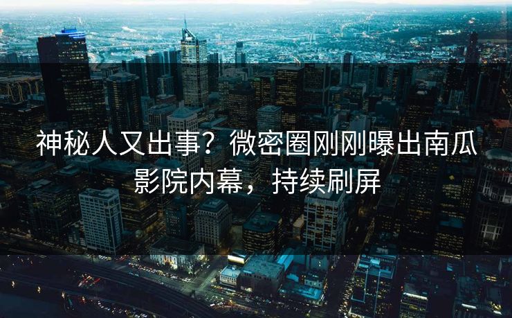 神秘人又出事？微密圈刚刚曝出南瓜影院内幕，持续刷屏