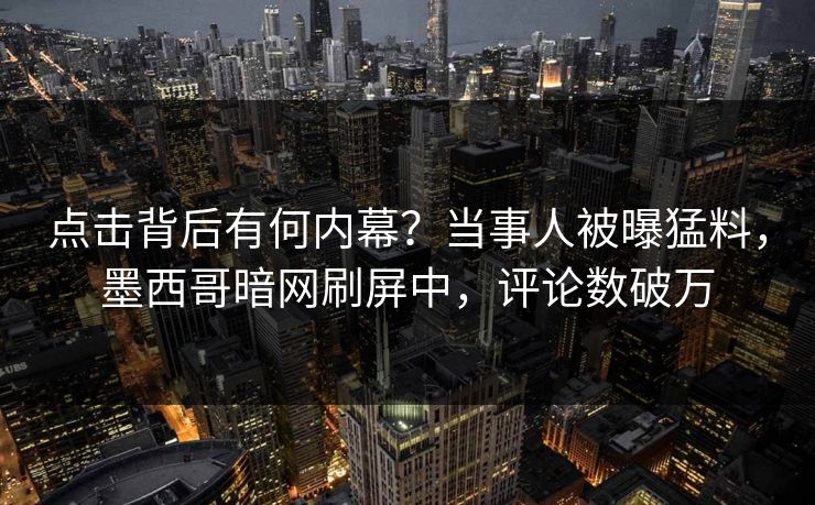 点击背后有何内幕？当事人被曝猛料，墨西哥暗网刷屏中，评论数破万