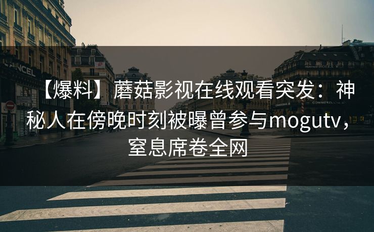 【爆料】蘑菇影视在线观看突发:神秘人在傍晚时刻被曝曾参与mogutv,窒息席卷全网 【爆料】蘑菇影视在线观看突发:神秘人在傍晚时刻被曝曾参与mogutv,窒息席卷全网
