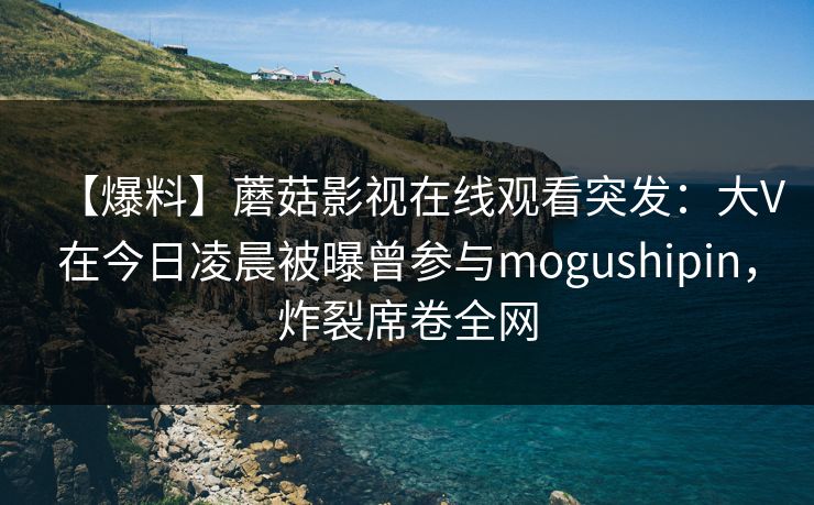 【爆料】蘑菇影视在线观看突发:大V在今日凌晨被曝曾参与mogushipin,炸裂席卷全网 【爆料】蘑菇影视在线观看突发:大V在今日凌晨被曝曾参与mogushipin,炸裂席卷全网