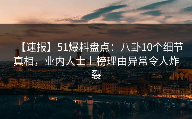 【速报】51爆料盘点：八卦10个细节真相，业内人士上榜理由异常令人炸裂