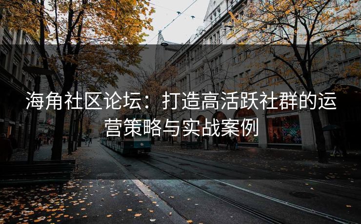 海角社区论坛：打造高活跃社群的运营策略与实战案例