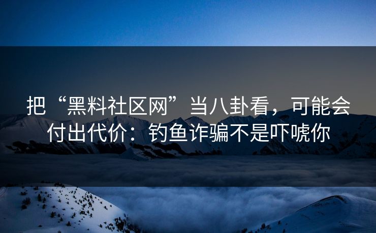 把“黑料社区网”当八卦看，可能会付出代价：钓鱼诈骗不是吓唬你