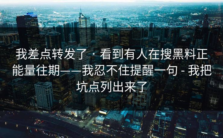 我差点转发了 · 看到有人在搜黑料正能量往期——我忍不住提醒一句 - 我把坑点列出来了
