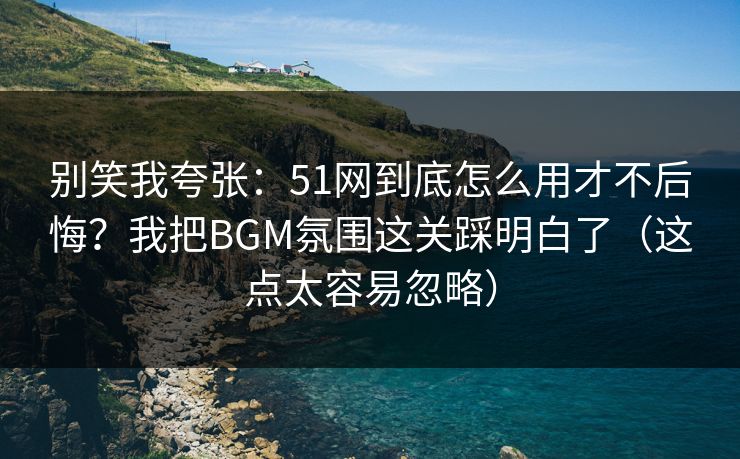 别笑我夸张:51网到底怎么用才不后悔?我把BGM氛围这关踩明白了(这点太容易忽略) 别笑我夸张:51网到底怎么用才不后悔?我把BGM氛围这关踩明白了(这点太容易忽略)