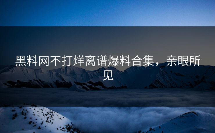 黑料网不打烊离谱爆料合集，亲眼所见