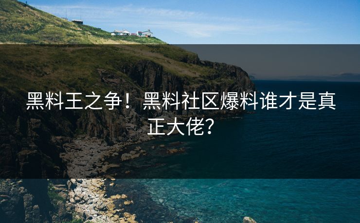 黑料王之争！黑料社区爆料谁才是真正大佬？