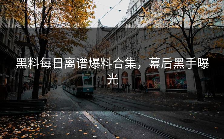 黑料每日离谱爆料合集，幕后黑手曝光