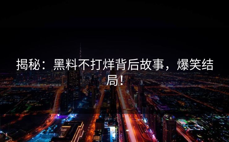 揭秘：黑料不打烊背后故事，爆笑结局！