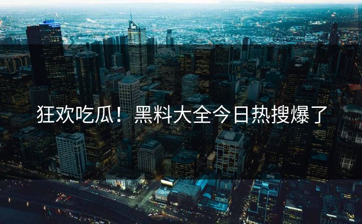 狂欢吃瓜！黑料大全今日热搜爆了