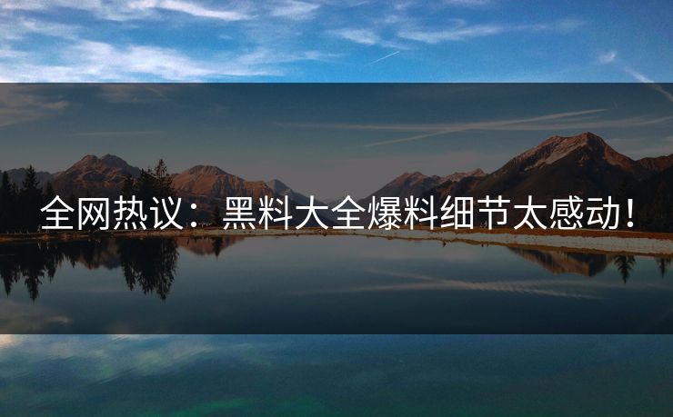 全网热议：黑料大全爆料细节太感动！