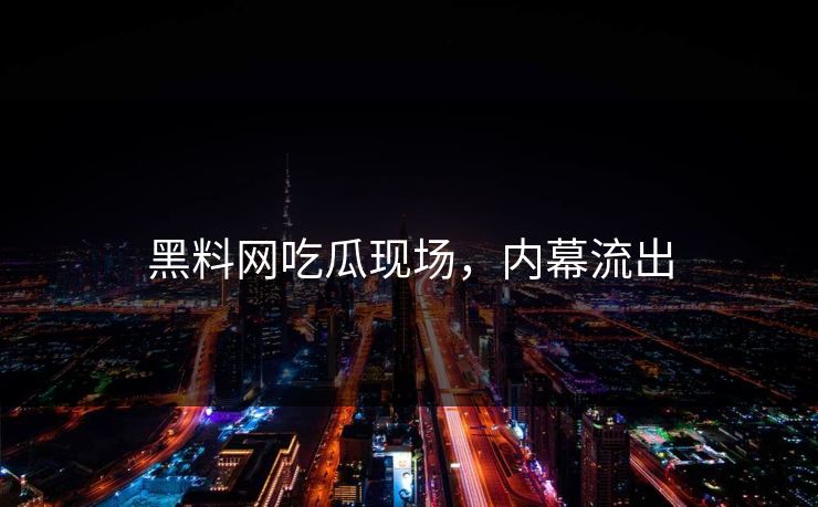 黑料网吃瓜现场，内幕流出