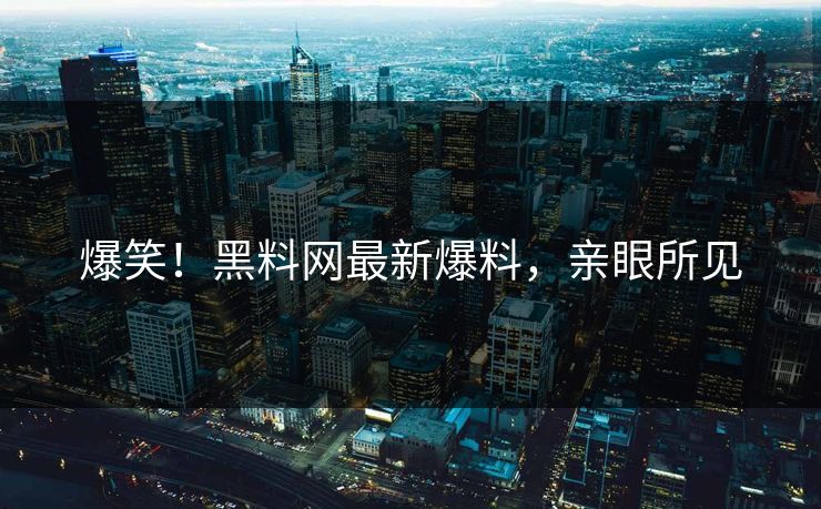 爆笑！黑料网最新爆料，亲眼所见