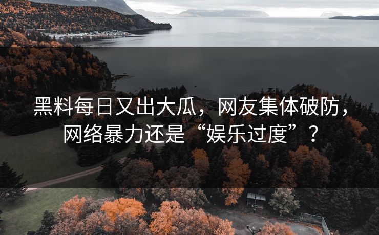 黑料每日又出大瓜，网友集体破防，网络暴力还是“娱乐过度”？