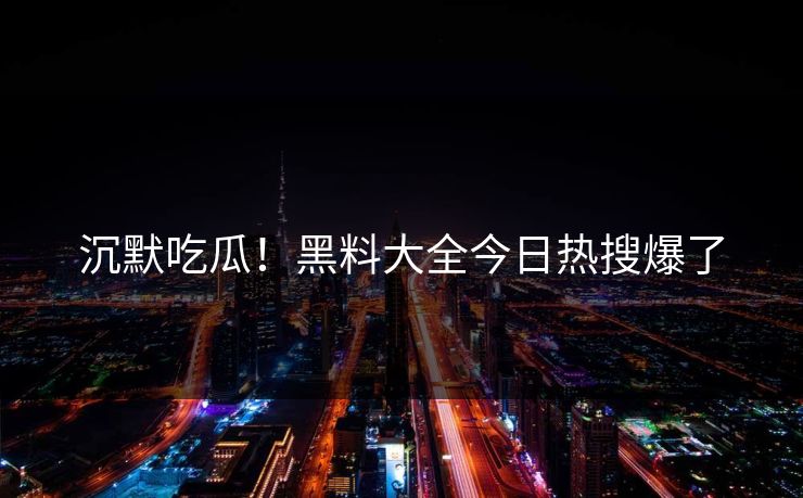 沉默吃瓜！黑料大全今日热搜爆了