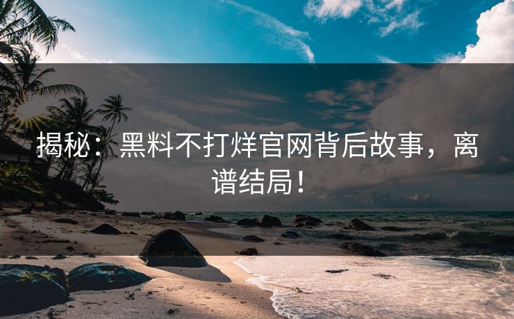 揭秘：黑料不打烊官网背后故事，离谱结局！