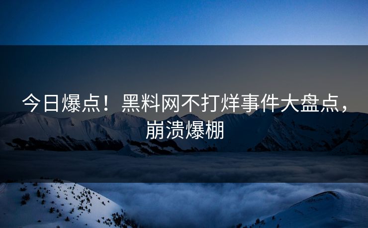 今日爆点！黑料网不打烊事件大盘点，崩溃爆棚