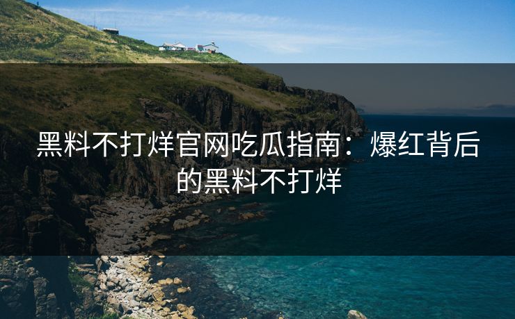 黑料不打烊官网吃瓜指南：爆红背后的黑料不打烊