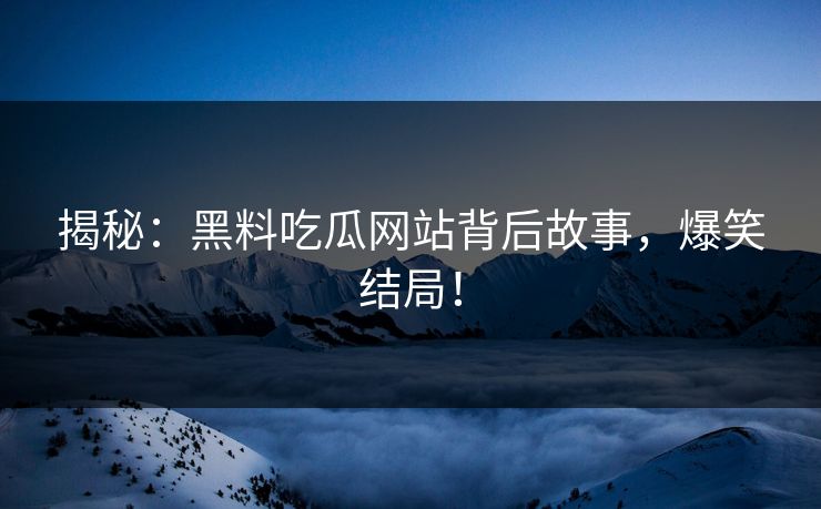 揭秘：黑料吃瓜网站背后故事，爆笑结局！