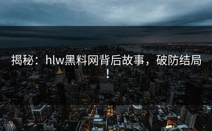 揭秘：hlw黑料网背后故事，破防结局！
