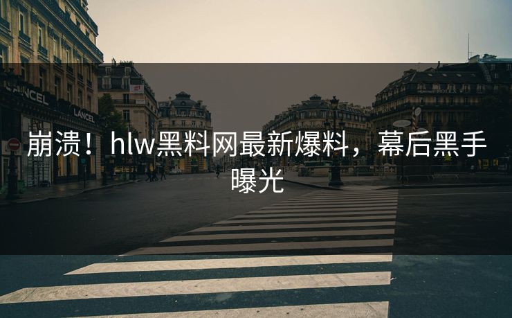 崩溃！hlw黑料网最新爆料，幕后黑手曝光