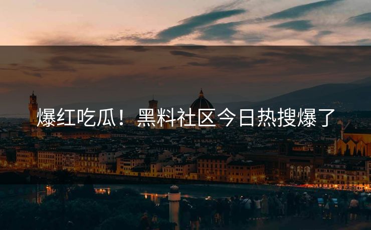 爆红吃瓜！黑料社区今日热搜爆了
