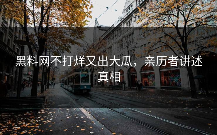 黑料网不打烊又出大瓜，亲历者讲述真相