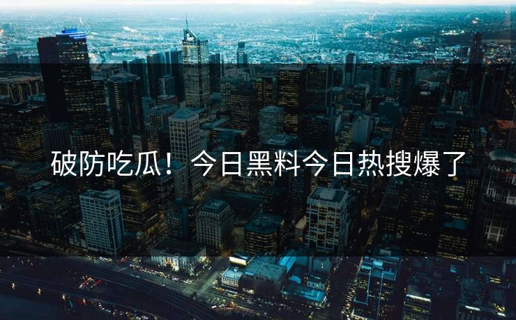 破防吃瓜！今日黑料今日热搜爆了