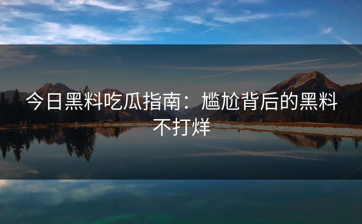 今日黑料吃瓜指南：尴尬背后的黑料不打烊