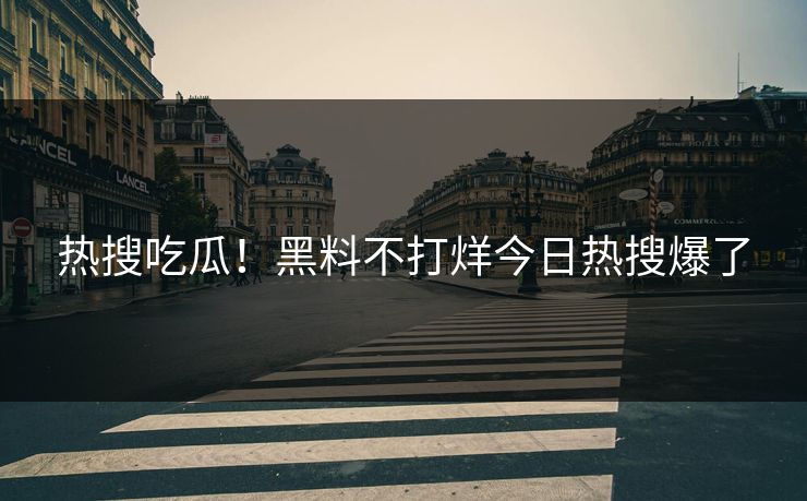 热搜吃瓜！黑料不打烊今日热搜爆了