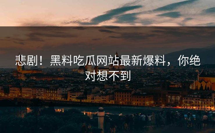 悲剧！黑料吃瓜网站最新爆料，你绝对想不到