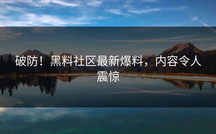 破防！黑料社区最新爆料，内容令人震惊