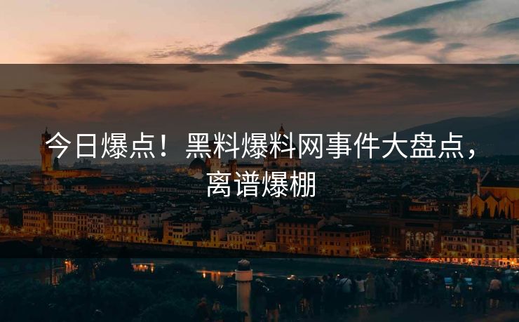 今日爆点！黑料爆料网事件大盘点，离谱爆棚