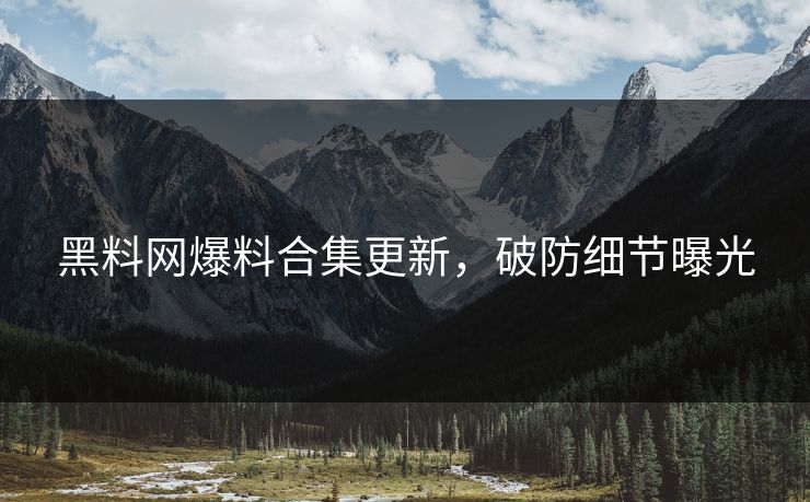 黑料网爆料合集更新，破防细节曝光