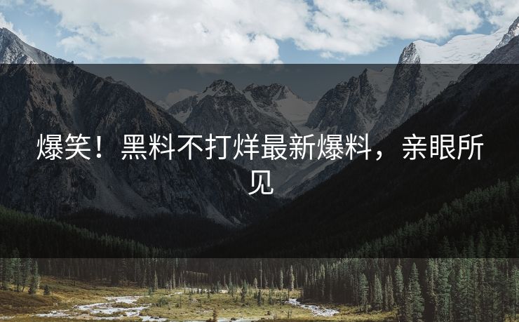 爆笑！黑料不打烊最新爆料，亲眼所见