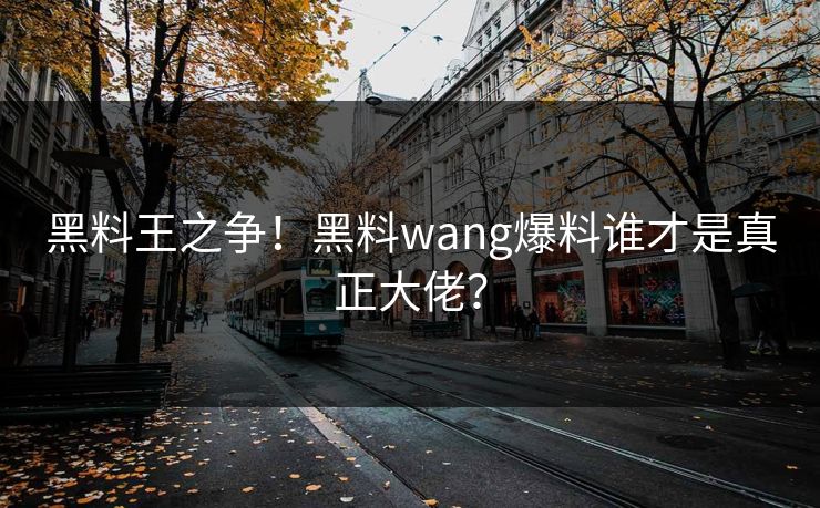 黑料王之争！黑料wang爆料谁才是真正大佬？