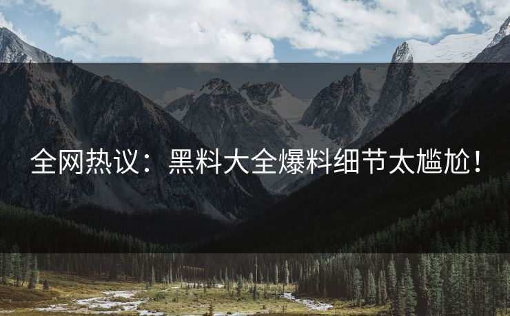 全网热议：黑料大全爆料细节太尴尬！
