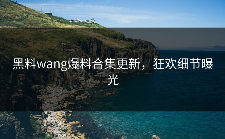 黑料wang爆料合集更新，狂欢细节曝光
