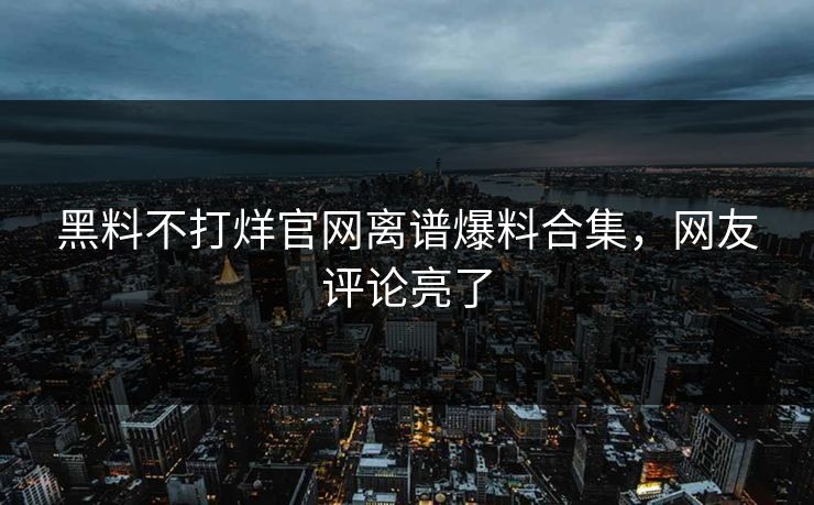 黑料不打烊官网离谱爆料合集，网友评论亮了