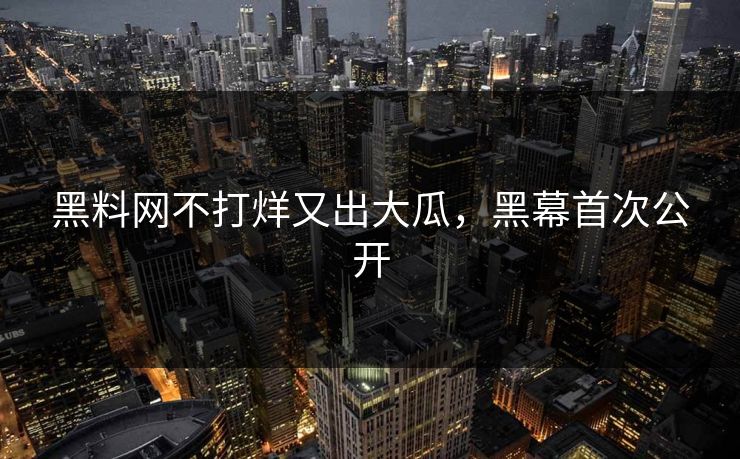 黑料网不打烊又出大瓜，黑幕首次公开
