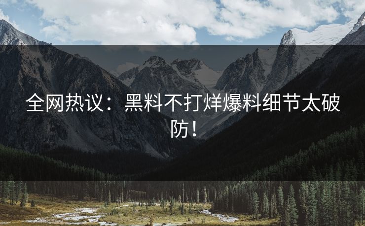 全网热议：黑料不打烊爆料细节太破防！