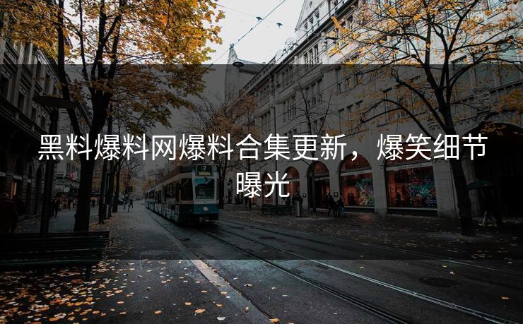 黑料爆料网爆料合集更新，爆笑细节曝光