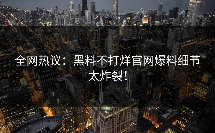 全网热议：黑料不打烊官网爆料细节太炸裂！