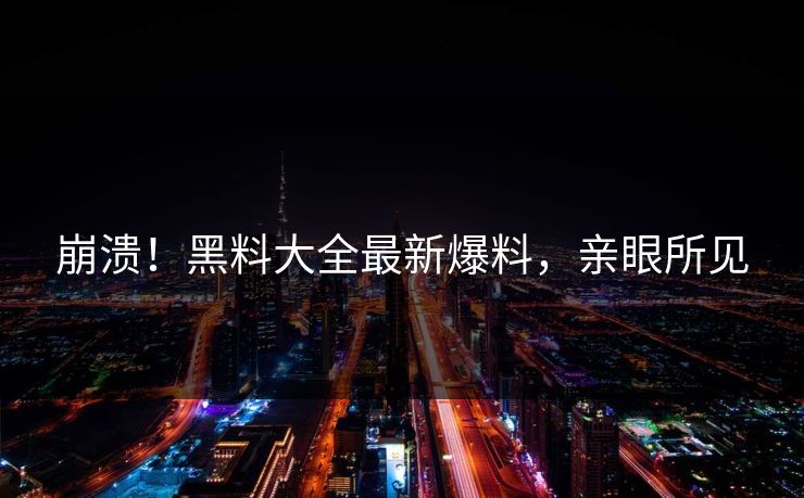 崩溃！黑料大全最新爆料，亲眼所见