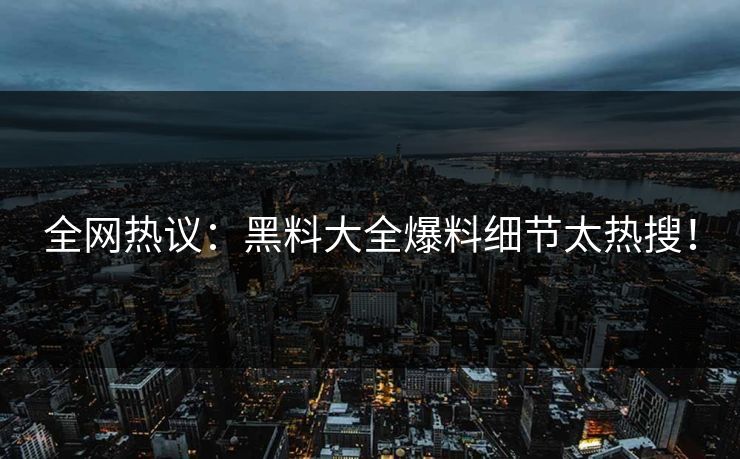 全网热议：黑料大全爆料细节太热搜！
