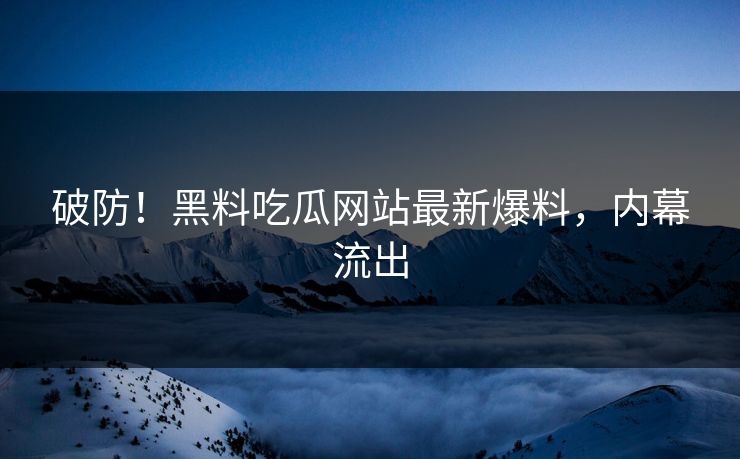 破防！黑料吃瓜网站最新爆料，内幕流出