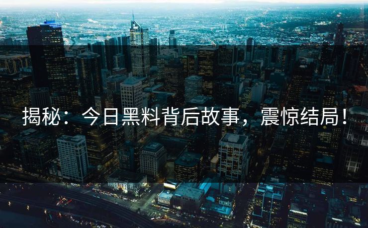 揭秘：今日黑料背后故事，震惊结局！