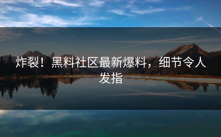 炸裂！黑料社区最新爆料，细节令人发指